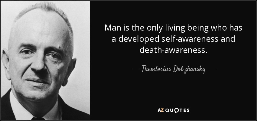 Man is the only living being who has a developed self-awareness and death-awareness. - Theodosius Dobzhansky