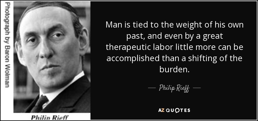 Man is tied to the weight of his own past, and even by a great therapeutic labor little more can be accomplished than a shifting of the burden. - Philip Rieff