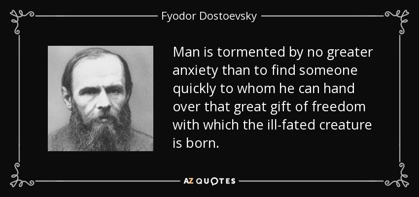 Man is tormented by no greater anxiety than to find someone quickly to whom he can hand over that great gift of freedom with which the ill-fated creature is born. - Fyodor Dostoevsky