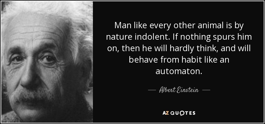 Man like every other animal is by nature indolent. If nothing spurs him on, then he will hardly think, and will behave from habit like an automaton. - Albert Einstein