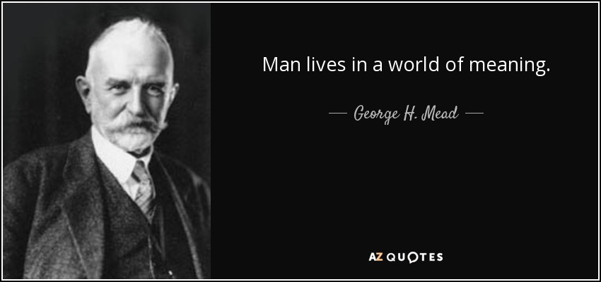 Man lives in a world of meaning. - George H. Mead