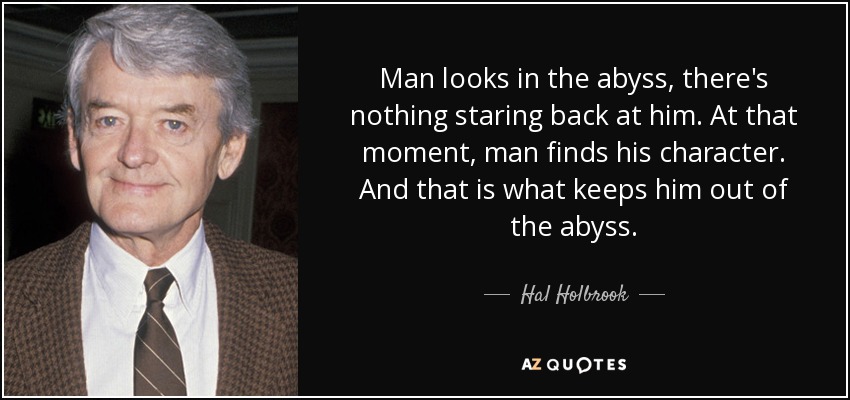 Man looks in the abyss, there's nothing staring back at him. At that moment, man finds his character. And that is what keeps him out of the abyss. - Hal Holbrook