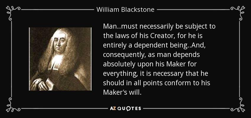 Man..must necessarily be subject to the laws of his Creator, for he is entirely a dependent being..And, consequently, as man depends absolutely upon his Maker for everything, it is necessary that he should in all points conform to his Maker's will. - William Blackstone