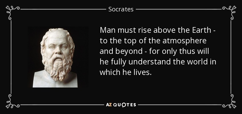 Man must rise above the Earth - to the top of the atmosphere and beyond - for only thus will he fully understand the world in which he lives. - Socrates