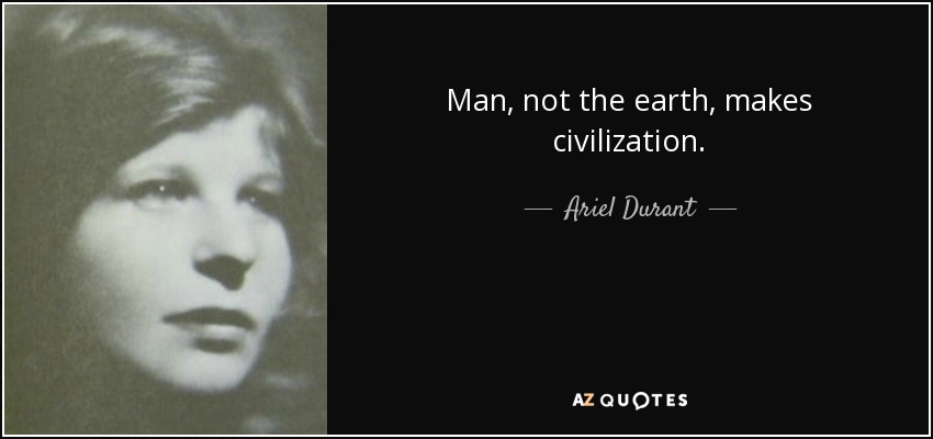 Man, not the earth, makes civilization. - Ariel Durant