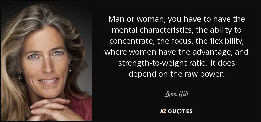 Man or woman, you have to have the mental characteristics, the ability to concentrate, the focus, the flexibility, where women have the advantage, and strength-to-weight ratio. It does depend on the raw power. - Lynn Hill