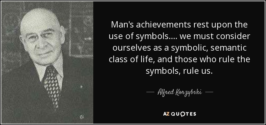 Man's achievements rest upon the use of symbols.... we must consider ourselves as a symbolic, semantic class of life, and those who rule the symbols, rule us. - Alfred Korzybski