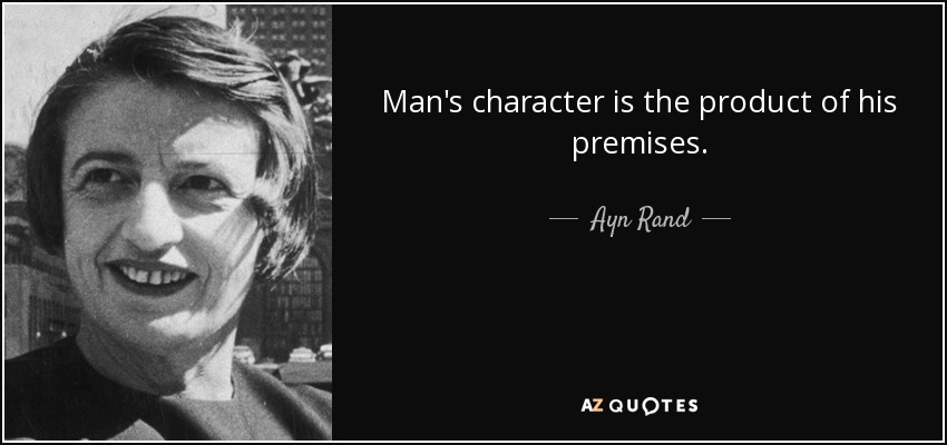 Man's character is the product of his premises. - Ayn Rand