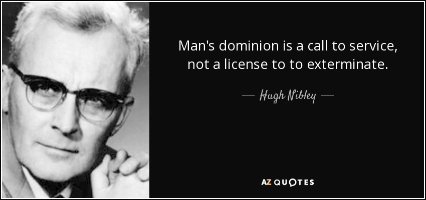 Man's dominion is a call to service, not a license to to exterminate. - Hugh Nibley