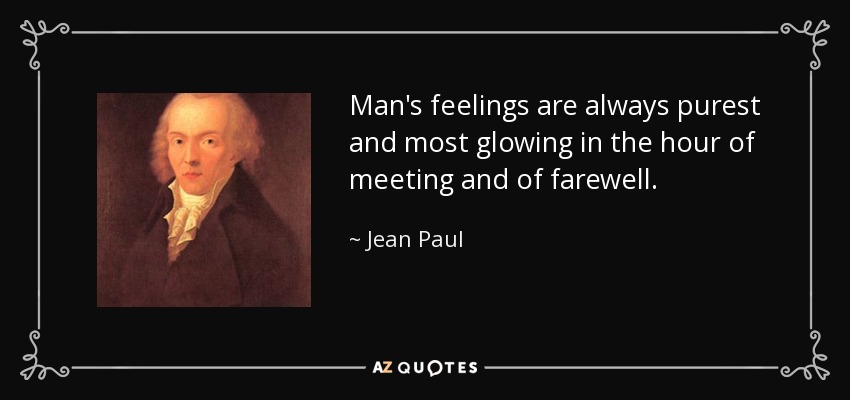 Man's feelings are always purest and most glowing in the hour of meeting and of farewell. - Jean Paul