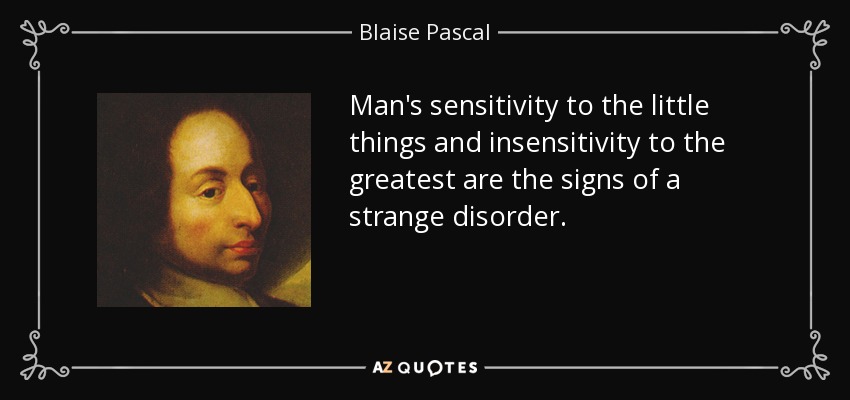 Man's sensitivity to the little things and insensitivity to the greatest are the signs of a strange disorder. - Blaise Pascal