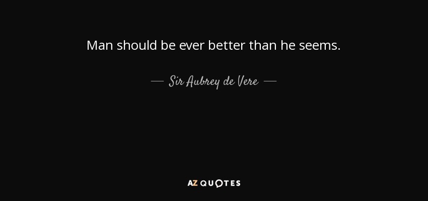 Man should be ever better than he seems. - Sir Aubrey de Vere, 2nd Baronet