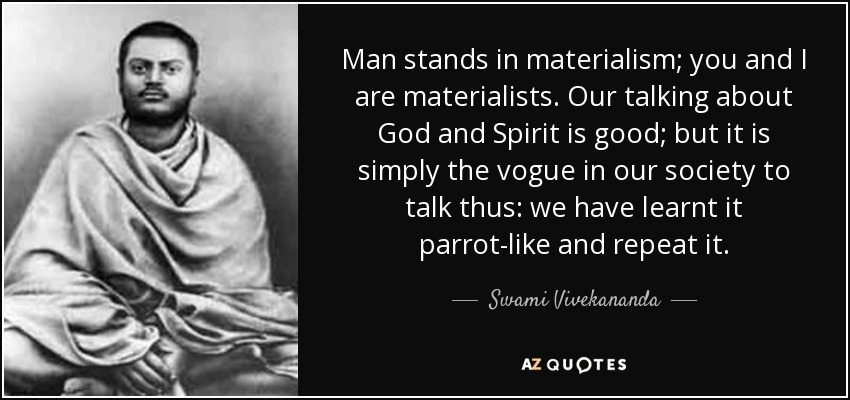 Man stands in materialism; you and I are materialists. Our talking about God and Spirit is good; but it is simply the vogue in our society to talk thus: we have learnt it parrot-like and repeat it. - Swami Vivekananda
