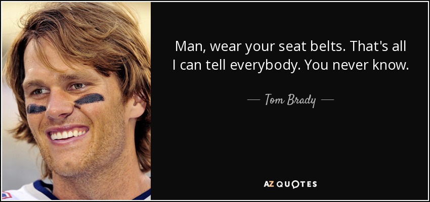 Man, wear your seat belts. That's all I can tell everybody. You never know. - Tom Brady