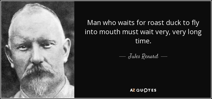 Man who waits for roast duck to fly into mouth must wait very, very long time. - Jules Renard