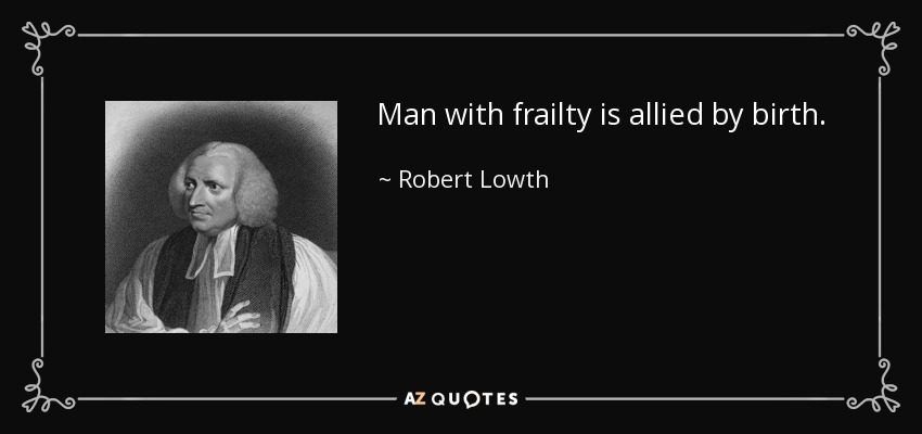 Man with frailty is allied by birth. - Robert Lowth