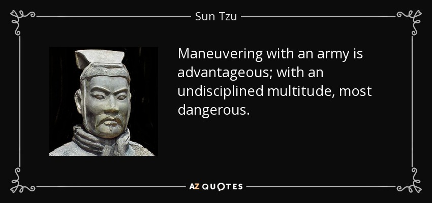 Maneuvering with an army is advantageous; with an undisciplined multitude, most dangerous. - Sun Tzu