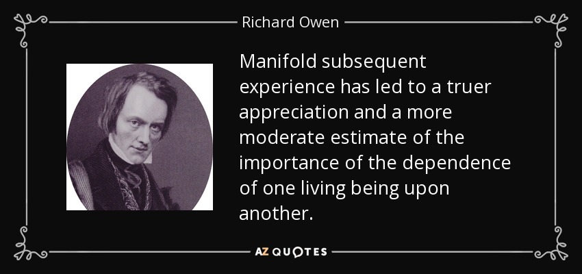 Manifold subsequent experience has led to a truer appreciation and a more moderate estimate of the importance of the dependence of one living being upon another. - Richard Owen