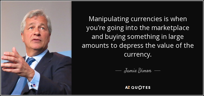 Manipulating currencies is when you're going into the marketplace and buying something in large amounts to depress the value of the currency. - Jamie Dimon