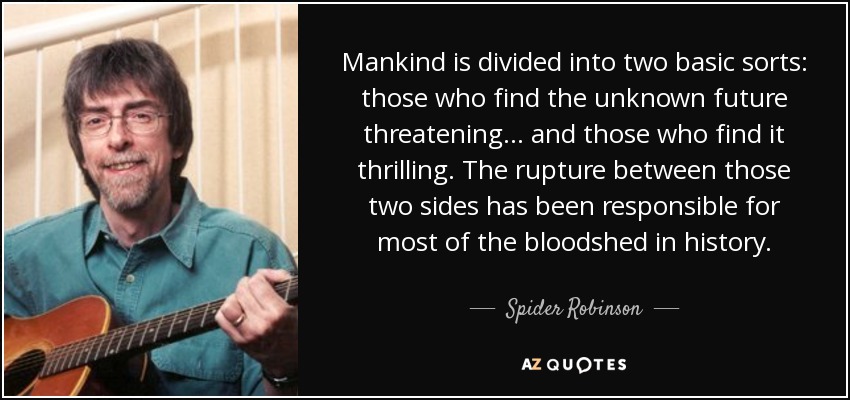 Mankind is divided into two basic sorts: those who find the unknown future threatening ... and those who find it thrilling. The rupture between those two sides has been responsible for most of the bloodshed in history. - Spider Robinson