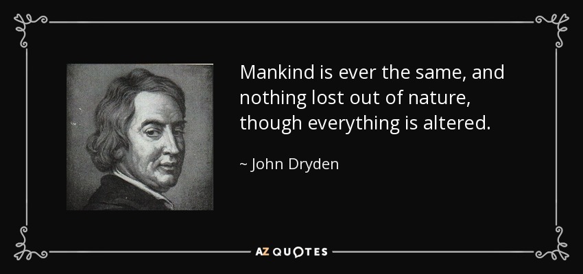 Mankind is ever the same, and nothing lost out of nature, though everything is altered. - John Dryden
