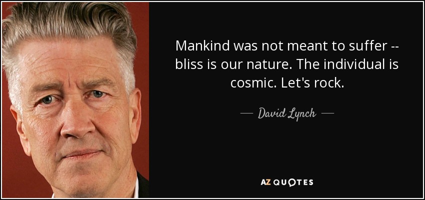 Mankind was not meant to suffer -- bliss is our nature. The individual is cosmic. Let's rock. - David Lynch