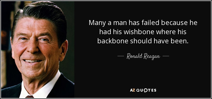 Many a man has failed because he had his wishbone where his backbone should have been. - Ronald Reagan