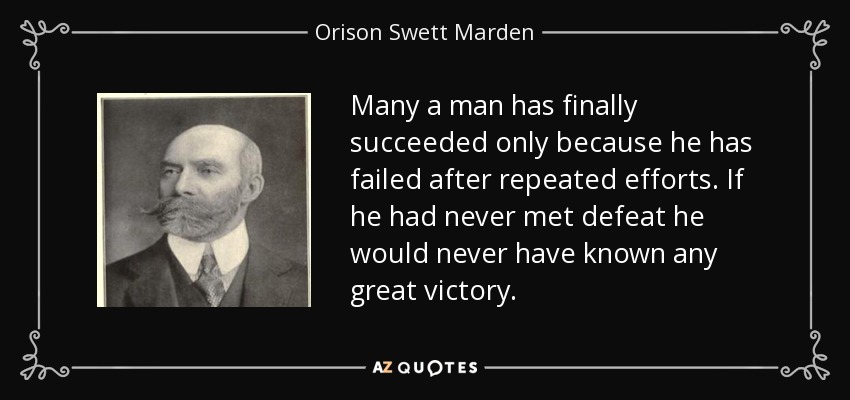 Many a man has finally succeeded only because he has failed after repeated efforts. If he had never met defeat he would never have known any great victory. - Orison Swett Marden
