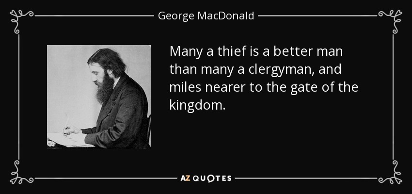Many a thief is a better man than many a clergyman, and miles nearer to the gate of the kingdom. - George MacDonald