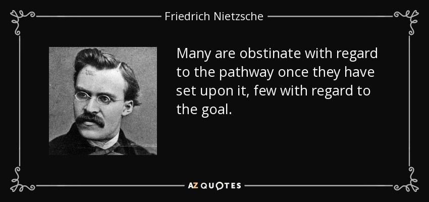 Many are obstinate with regard to the pathway once they have set upon it, few with regard to the goal. - Friedrich Nietzsche