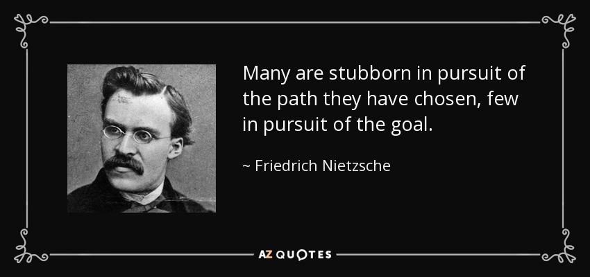 Many are stubborn in pursuit of the path they have chosen, few in pursuit of the goal. - Friedrich Nietzsche