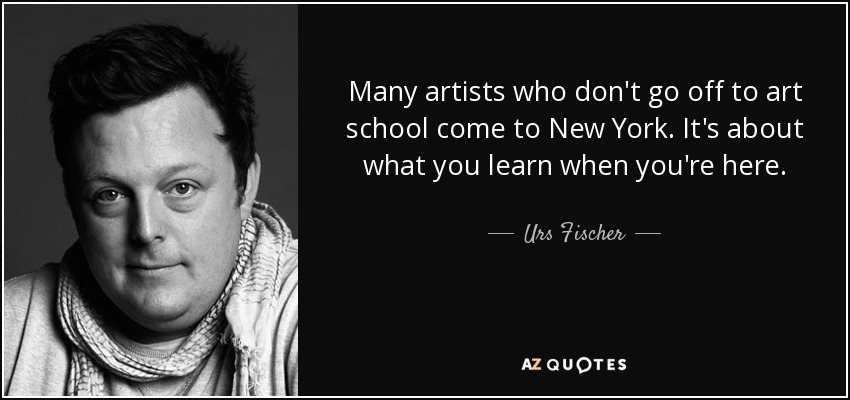 Many artists who don't go off to art school come to New York. It's about what you learn when you're here. - Urs Fischer