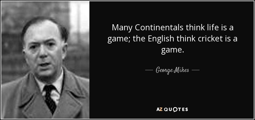 Many Continentals think life is a game; the English think cricket is a game. - George Mikes