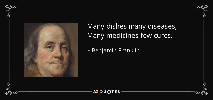 Many dishes many diseases, Many medicines few cures. - Benjamin Franklin