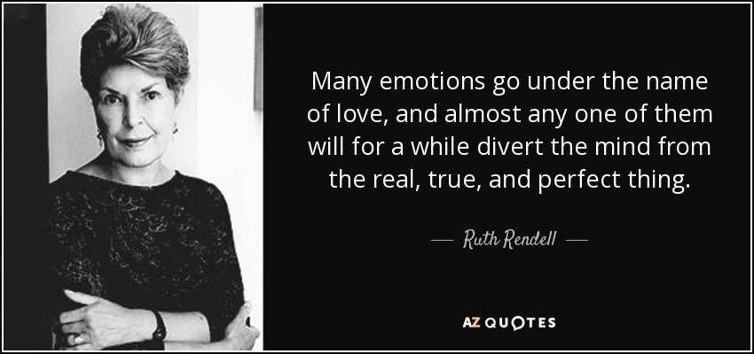 Many emotions go under the name of love, and almost any one of them will for a while divert the mind from the real, true, and perfect thing. - Ruth Rendell