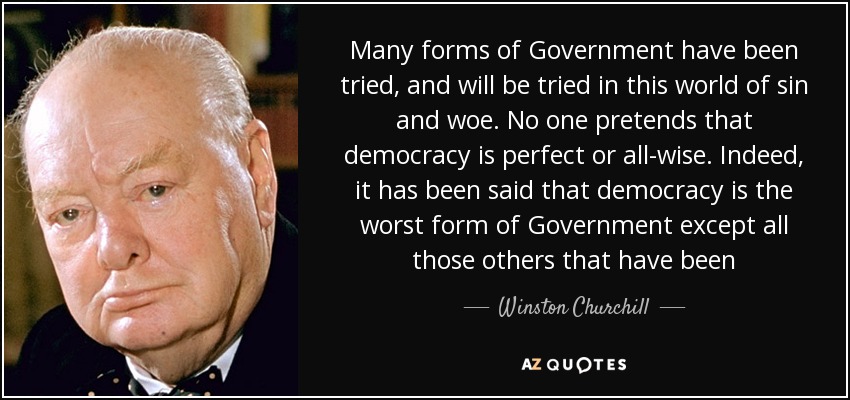 Many forms of Government have been tried, and will be tried in this world of sin and woe. No one pretends that democracy is perfect or all-wise. Indeed, it has been said that democracy is the worst form of Government except all those others that have been - Winston Churchill