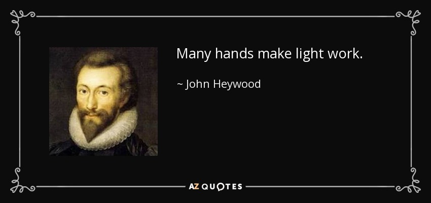 Many hands make light work. - John Heywood