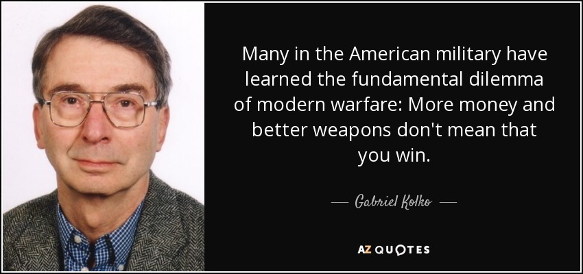 Many in the American military have learned the fundamental dilemma of modern warfare: More money and better weapons don't mean that you win. - Gabriel Kolko
