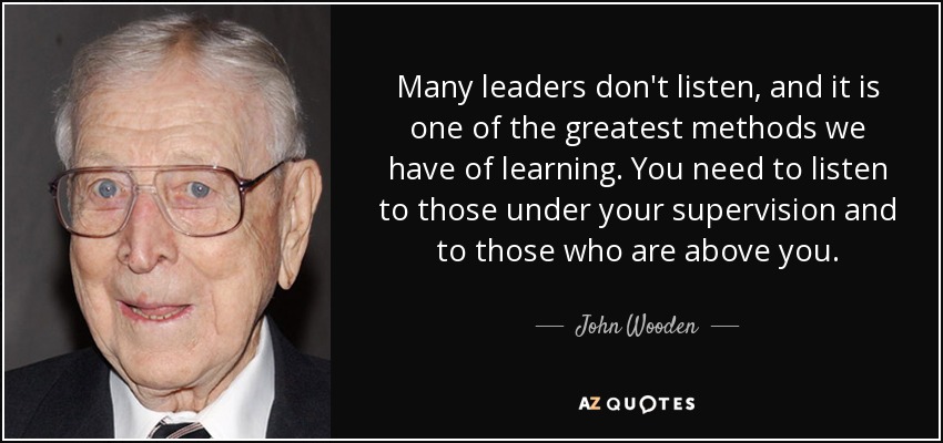 Many leaders don't listen, and it is one of the greatest methods we have of learning. You need to listen to those under your supervision and to those who are above you. - John Wooden