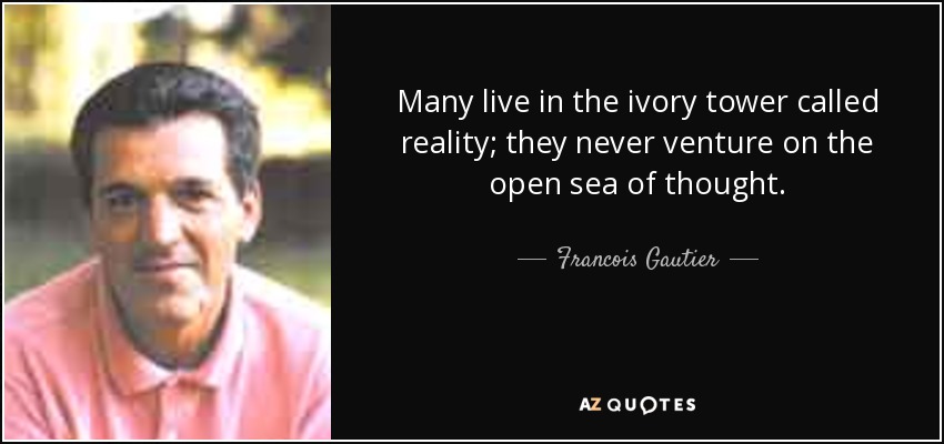 Many live in the ivory tower called reality; they never venture on the open sea of thought. - Francois Gautier