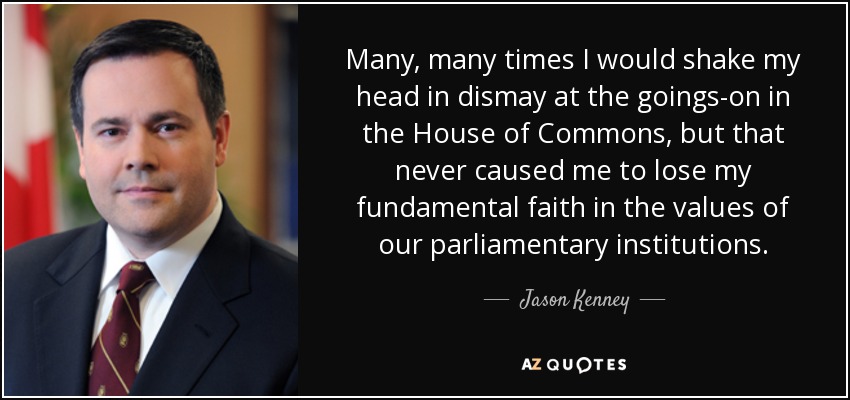 Many, many times I would shake my head in dismay at the goings-on in the House of Commons, but that never caused me to lose my fundamental faith in the values of our parliamentary institutions. - Jason Kenney