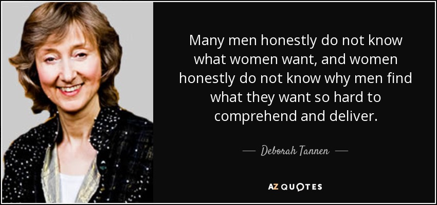 Many men honestly do not know what women want, and women honestly do not know why men find what they want so hard to comprehend and deliver. - Deborah Tannen