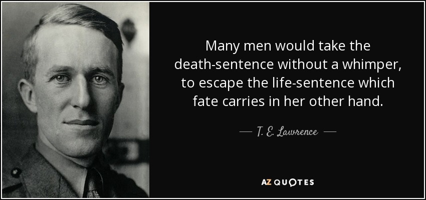 Many men would take the death-sentence without a whimper, to escape the life-sentence which fate carries in her other hand. - T. E. Lawrence