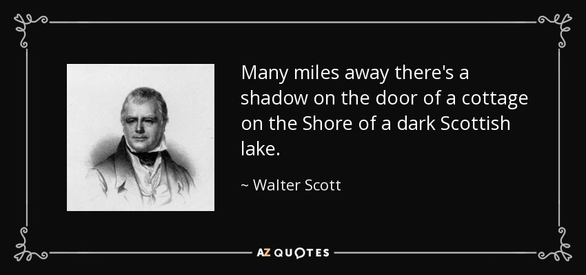 Many miles away there's a shadow on the door of a cottage on the Shore of a dark Scottish lake. - Walter Scott