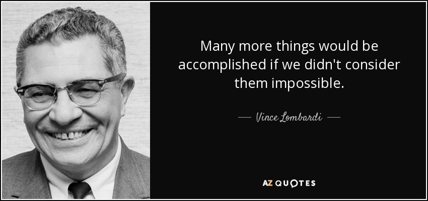Many more things would be accomplished if we didn't consider them impossible. - Vince Lombardi