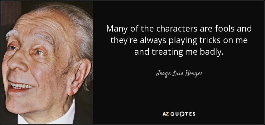 Many of the characters are fools and they're always playing tricks on me and treating me badly. - Jorge Luis Borges