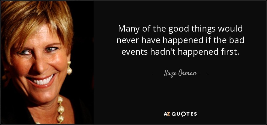 Many of the good things would never have happened if the bad events hadn't happened first. - Suze Orman