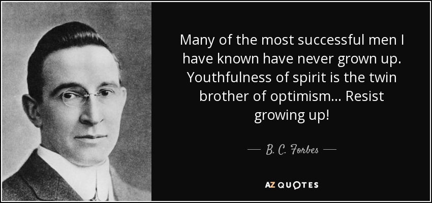 Many of the most successful men I have known have never grown up. Youthfulness of spirit is the twin brother of optimism... Resist growing up! - B. C. Forbes