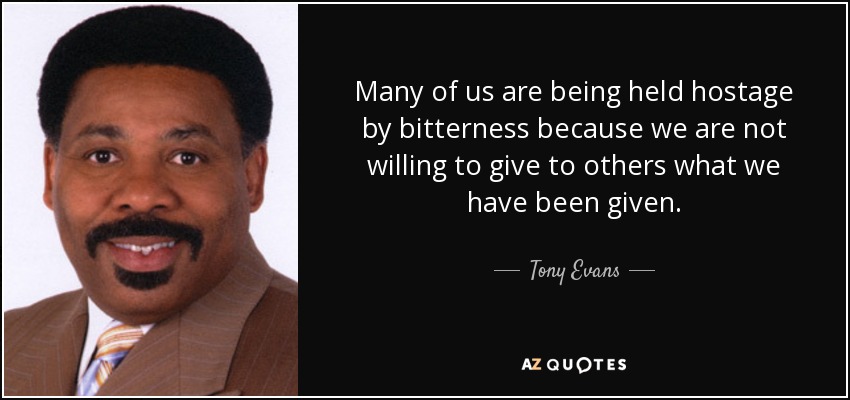 Many of us are being held hostage by bitterness because we are not willing to give to others what we have been given. - Tony Evans