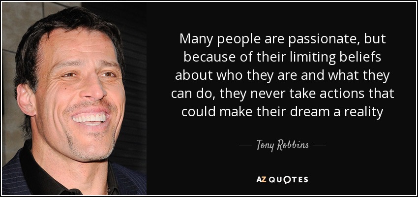 Many people are passionate, but because of their limiting beliefs about who they are and what they can do, they never take actions that could make their dream a reality - Tony Robbins